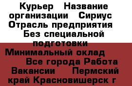 Курьер › Название организации ­ Сириус › Отрасль предприятия ­ Без специальной подготовки › Минимальный оклад ­ 80 000 - Все города Работа » Вакансии   . Пермский край,Красновишерск г.